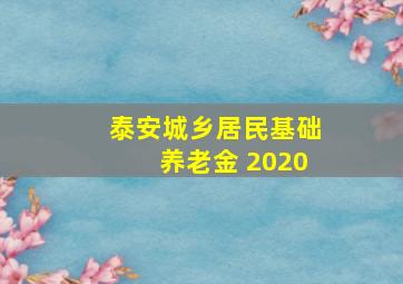 泰安城乡居民基础养老金 2020